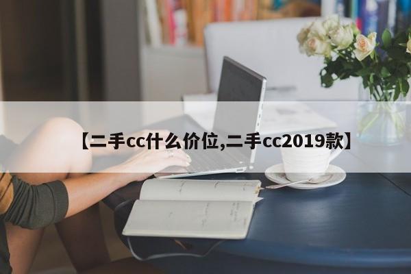 【二手cc什么价位,二手cc2019款】