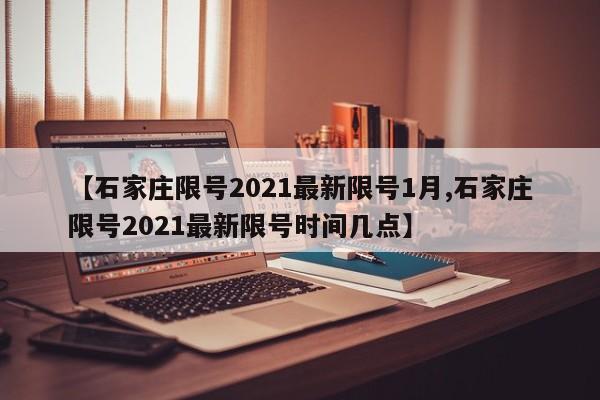 【石家庄限号2021最新限号1月,石家庄限号2021最新限号时间几点】