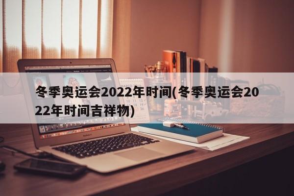 冬季奥运会2022年时间(冬季奥运会2022年时间吉祥物)
