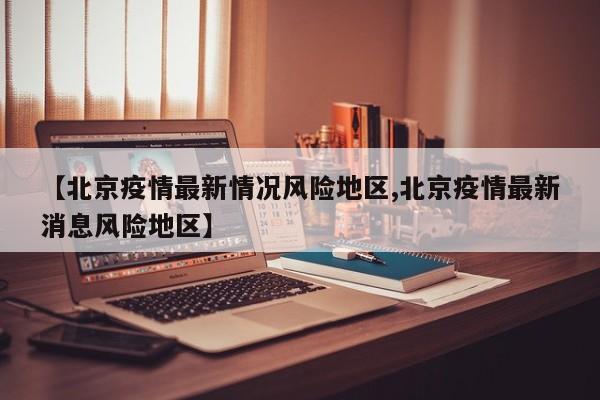 【北京疫情最新情况风险地区,北京疫情最新消息风险地区】