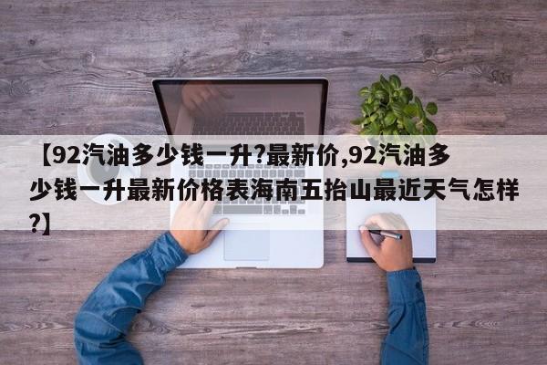 【92汽油多少钱一升?最新价,92汽油多少钱一升最新价格表海南五抬山最近天气怎样?】