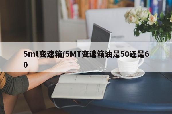 5mt变速箱/5MT变速箱油是50还是60