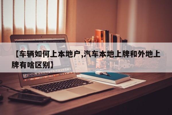 【车辆如何上本地户,汽车本地上牌和外地上牌有啥区别】