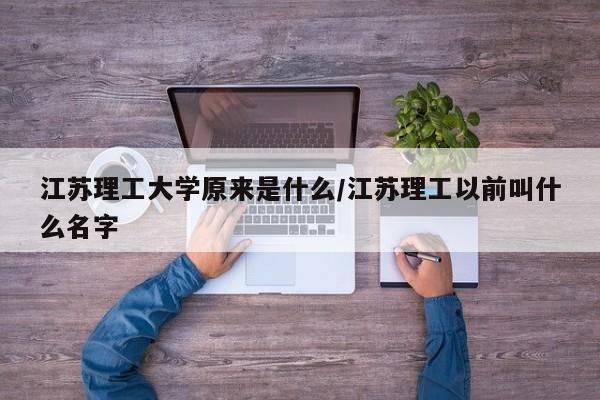 江苏理工大学原来是什么/江苏理工以前叫什么名字