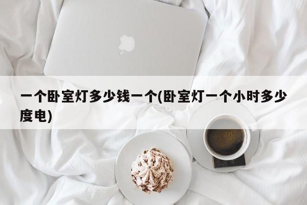 一个卧室灯多少钱一个(卧室灯一个小时多少度电)