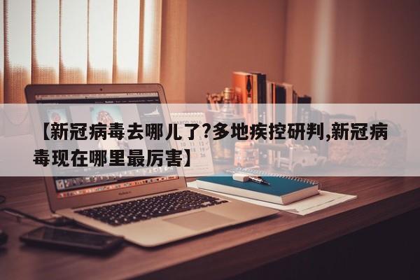 【新冠病毒去哪儿了?多地疾控研判,新冠病毒现在哪里最厉害】