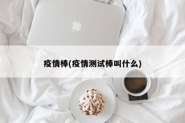 疫情棒(疫情测试棒叫什么)