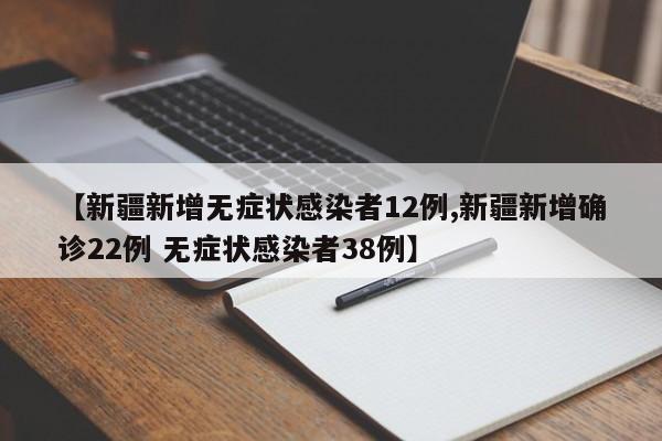【新疆新增无症状感染者12例,新疆新增确诊22例 无症状感染者38例】