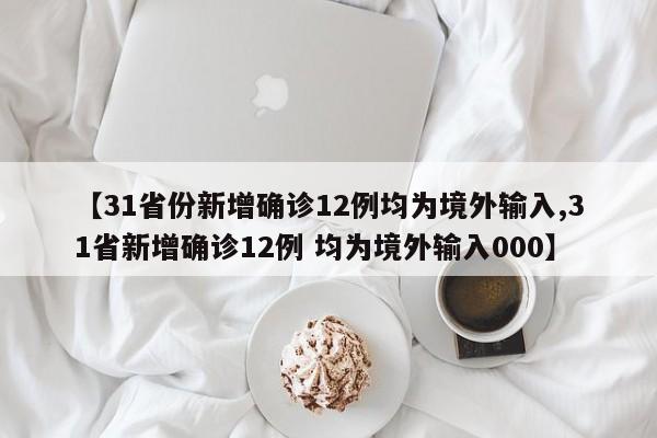 【31省份新增确诊12例均为境外输入,31省新增确诊12例 均为境外输入000】