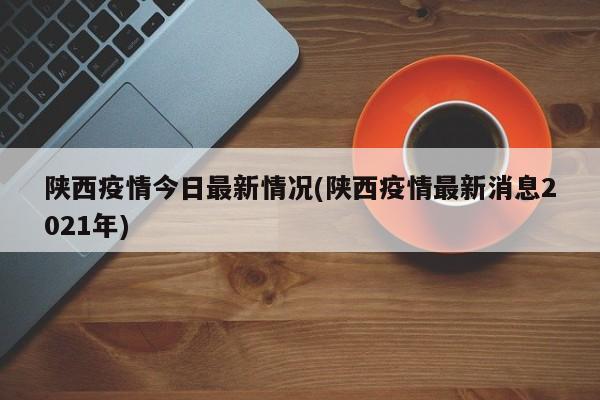 陕西疫情今日最新情况(陕西疫情最新消息2021年)