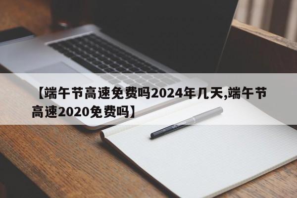 【端午节高速免费吗2024年几天,端午节高速2020免费吗】