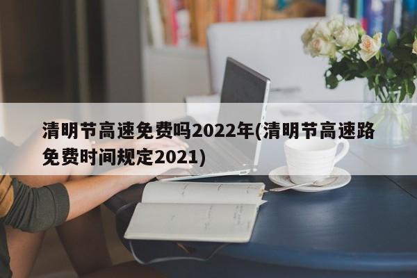 清明节高速免费吗2022年(清明节高速路免费时间规定2021)