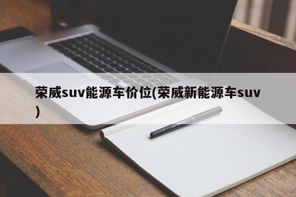 荣威suv能源车价位(荣威新能源车suv)