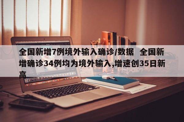 全国新增7例境外输入确诊/数据  全国新增确诊34例均为境外输入,增速创35日新高