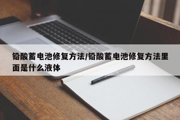 铅酸蓄电池修复方法/铅酸蓄电池修复方法里面是什么液体