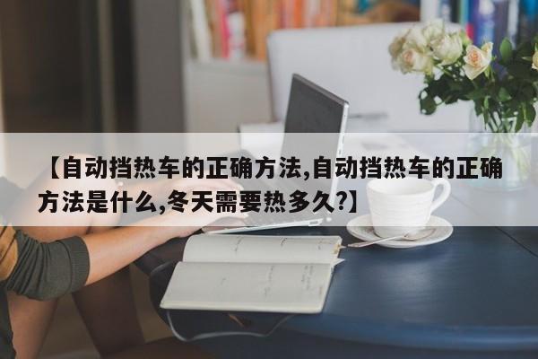 【自动挡热车的正确方法,自动挡热车的正确方法是什么,冬天需要热多久?】