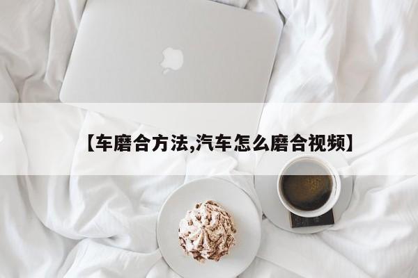 【车磨合方法,汽车怎么磨合视频】