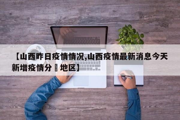 【山西昨日疫情情况,山西疫情最新消息今天新增疫情分佈地区】