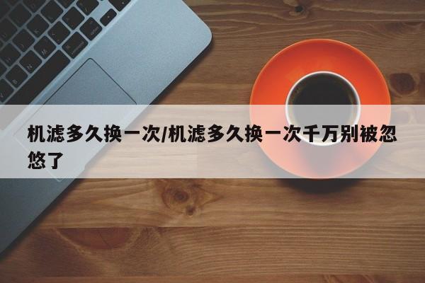 机滤多久换一次/机滤多久换一次千万别被忽悠了