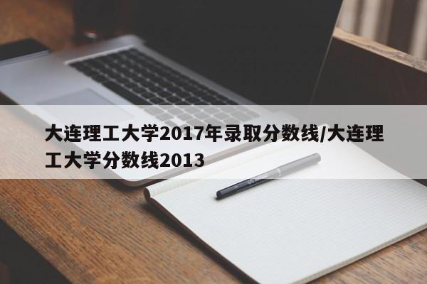大连理工大学2017年录取分数线/大连理工大学分数线2013