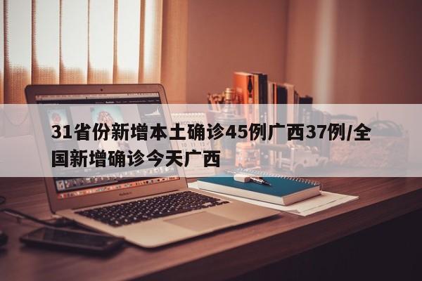 31省份新增本土确诊45例广西37例/全国新增确诊今天广西