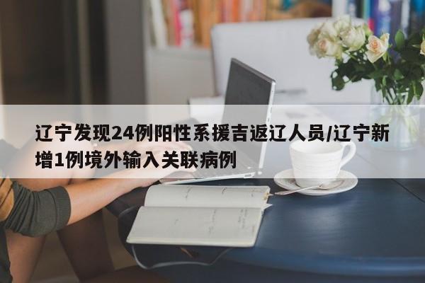 辽宁发现24例阳性系援吉返辽人员/辽宁新增1例境外输入关联病例
