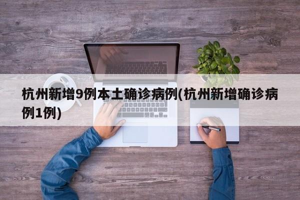 杭州新增9例本土确诊病例(杭州新增确诊病例1例)