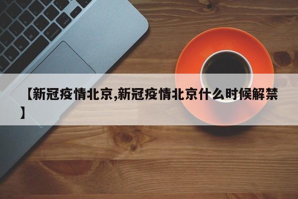 【新冠疫情北京,新冠疫情北京什么时候解禁】