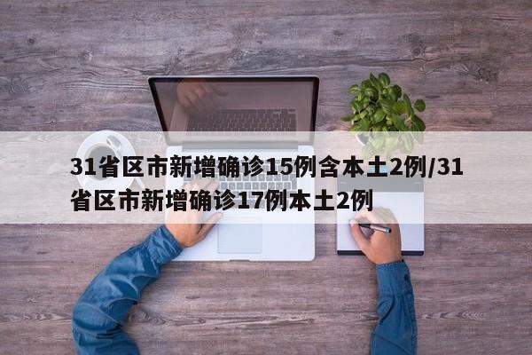 31省区市新增确诊15例含本土2例/31省区市新增确诊17例本土2例