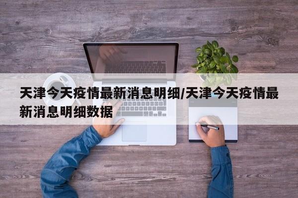 天津今天疫情最新消息明细/天津今天疫情最新消息明细数据