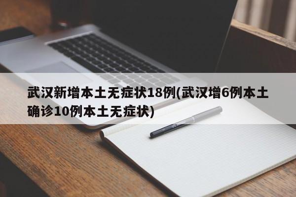 武汉新增本土无症状18例(武汉增6例本土确诊10例本土无症状)