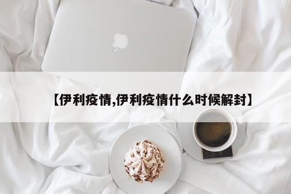 【伊利疫情,伊利疫情什么时候解封】