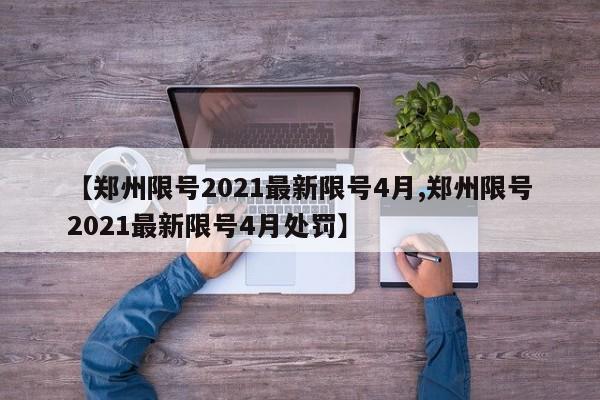 【郑州限号2021最新限号4月,郑州限号2021最新限号4月处罚】