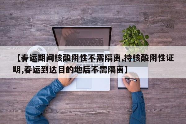 【春运期间核酸阴性不需隔离,持核酸阴性证明,春运到达目的地后不需隔离】
