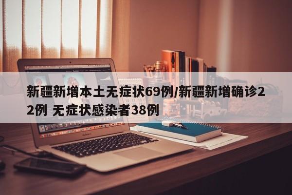新疆新增本土无症状69例/新疆新增确诊22例 无症状感染者38例