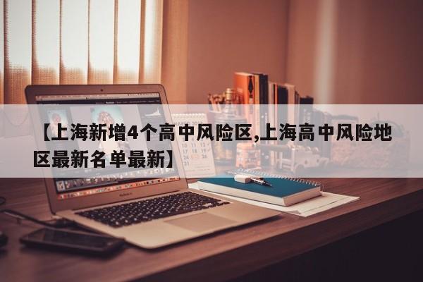 【上海新增4个高中风险区,上海高中风险地区最新名单最新】