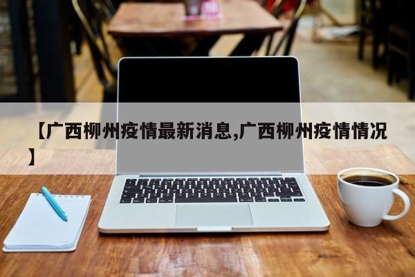 【广西柳州疫情最新消息,广西柳州疫情情况】