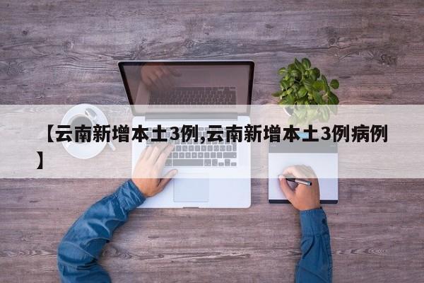 【云南新增本土3例,云南新增本土3例病例】