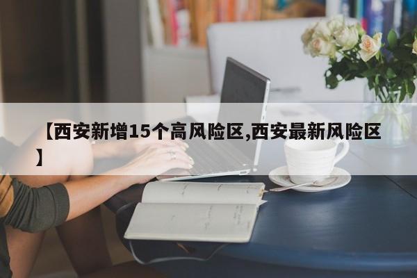 【西安新增15个高风险区,西安最新风险区】