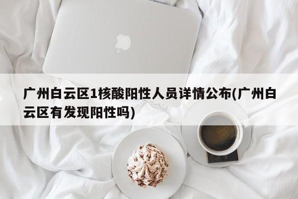 广州白云区1核酸阳性人员详情公布(广州白云区有发现阳性吗)
