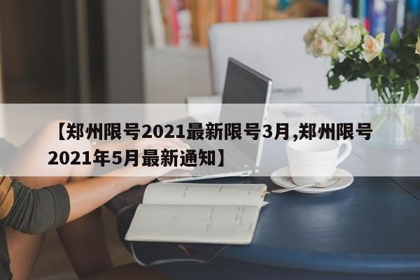 【郑州限号2021最新限号3月,郑州限号2021年5月最新通知】