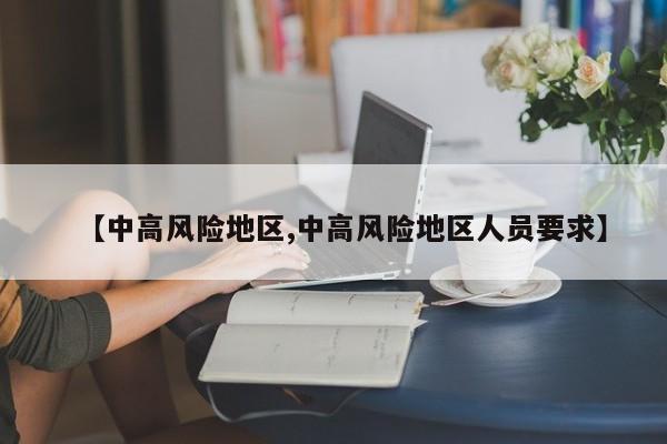 【中高风险地区,中高风险地区人员要求】