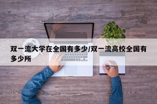 双一流大学在全国有多少/双一流高校全国有多少所