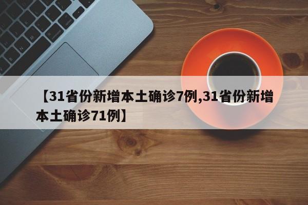 【31省份新增本土确诊7例,31省份新增本土确诊71例】