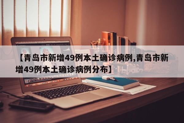 【青岛市新增49例本土确诊病例,青岛市新增49例本土确诊病例分布】