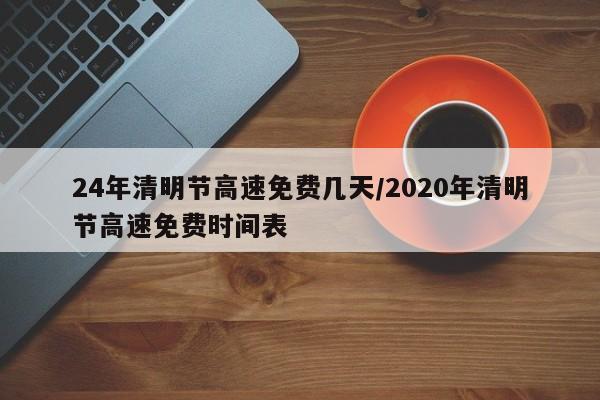 24年清明节高速免费几天/2020年清明节高速免费时间表