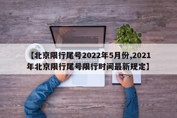 【北京限行尾号2022年5月份,2021年北京限行尾号限行时间最新规定】