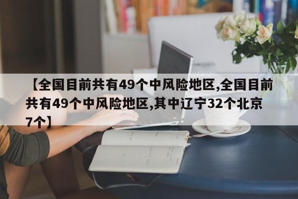 【全国目前共有49个中风险地区,全国目前共有49个中风险地区,其中辽宁32个北京7个】