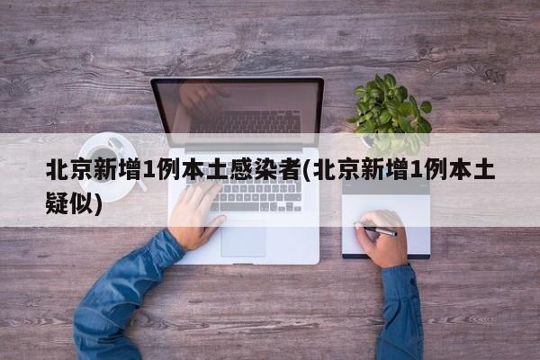 北京新增1例本土感染者(北京新增1例本土疑似)