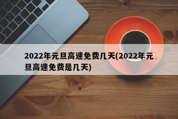 2022年元旦高速免费几天(2022年元旦高速免费是几天)